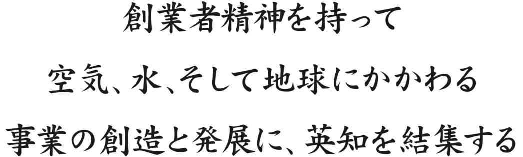 創業者精神を持って空気、水、そして地球にかかわる事業の想像と発展に、英知を結集する